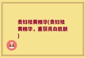 贵妇祛黄精华(贵妇祛黄精华，重获亮白肌肤)