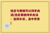 桂皮与黄精可以炖羊肉汤(桂皮黄精炖羊肉汤：滋阴补肾，温中养胃)
