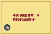 中药 黄精(黄精：中药的多功能药材)