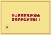 泰山黄精有几种(泰山黄精的种类有哪些？)