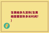 生黄精多久蒸熟(生黄精需要蒸熟多长时间？)