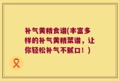 补气黄精食谱(丰富多样的补气黄精菜谱，让你轻松补气不腻口！)