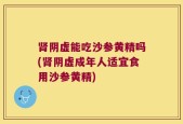 肾阴虚能吃沙参黄精吗(肾阴虚成年人适宜食用沙参黄精)