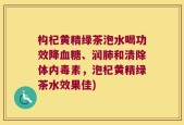 构杞黄精绿茶泡水喝功效降血糖、润肺和清除体内毒素，泡杞黄精绿茶水效果佳)