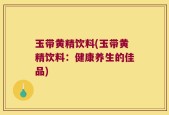 玉带黄精饮料(玉带黄精饮料：健康养生的佳品)
