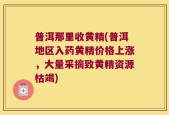 普洱那里收黄精(普洱地区入药黄精价格上涨，大量采摘致黄精资源枯竭)