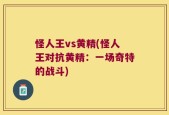 怪人王vs黄精(怪人王对抗黄精：一场奇特的战斗)