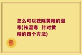 怎么可以祛除黄精的湿寒(祛湿寒  针对黄精的四个方法)