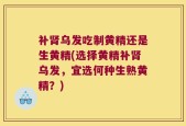 补肾乌发吃制黄精还是生黄精(选择黄精补肾乌发，宜选何种生熟黄精？)