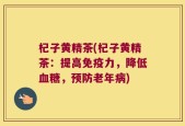 杞子黄精茶(杞子黄精茶：提高免疫力，降低血糖，预防老年病)