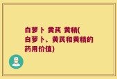 白萝卜 黄芪 黄精(白萝卜、黄芪和黄精的药用价值)