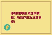 添加剂黄精(添加剂黄精：功效作用及注意事项)