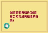 湖南收购黄精价(湖南省公司完成黄精收购交易)