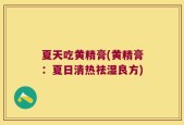 夏天吃黄精膏(黄精膏：夏日清热祛湿良方)