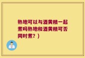 熟地可以与酒黄精一起煮吗熟地和酒黄精可否同时煮？)