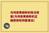 乌鸡姜黄精粉的用法用量(乌鸡姜黄精粉的正确使用和剂量建议)