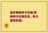 富民黄精种子价格(黄精种子价格走高，助力富民致富)