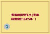 煮黄精需要多久(煮黄精需要什么时间？)