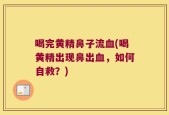喝完黄精鼻子流血(喝黄精出现鼻出血，如何自救？)