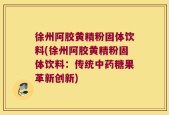 徐州阿胶黄精粉固体饮料(徐州阿胶黄精粉固体饮料：传统中药糖果革新创新)