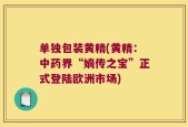 单独包装黄精(黄精：中药界“嫡传之宝”正式登陆欧洲市场)