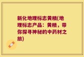 新化地理标志黄精(地理标志产品：黄精，带你探寻神秘的中药材之旅)