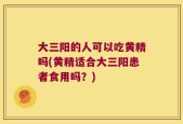 大三阳的人可以吃黄精吗(黄精适合大三阳患者食用吗？)