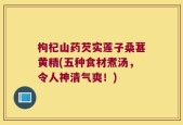 枸杞山药芡实莲子桑葚黄精(五种食材煮汤，令人神清气爽！)