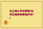 怎么确认药材黄精(如何正确辨别黄精药材？)