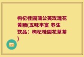 枸杞桂圆蒲公英玫瑰花黄精(五味丰富 养生饮品：枸杞桂圆花草茶)