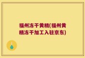 福州冻干黄精(福州黄精冻干加工入驻京东)