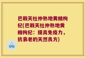 巴戟天杜仲熟地黄精枸杞(巴戟天杜仲熟地黄精枸杞：提高免疫力，抗衰老的天然良方)