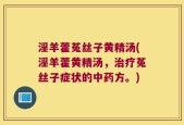 淫羊藿菟丝子黄精汤(淫羊藿黄精汤，治疗菟丝子症状的中药方。)