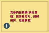 党参枸杞黄精(枸杞黄精：提高免疫力，缓解疲劳，延缓衰老)