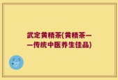 武定黄精茶(黄精茶——传统中医养生佳品)