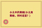 小儿中药黄精(小儿用黄精，何时适宜？)
