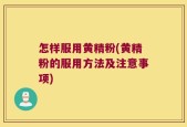 怎样服用黄精粉(黄精粉的服用方法及注意事项)