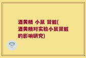 酒黄精 小鼠 肾脏(酒黄精对实验小鼠肾脏的影响研究)