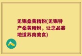 无锡桑黄精粉(无锡特产桑黄精粉，让您品尝地道苏南美食)