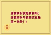 蒲黄精粉就是黄精吗(蒲黄精粉与黄精究竟是同一物种？)