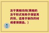 冻干黄精功效(黄精的冻干形式有助于保留其药效，适用于制作药材或者保健品。)