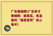 广东黄精辉(广东男子黄精辉：做真实、有温度的“底层宣传”良心推手)