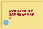 农家黄精茶批发(批发优质纯天然的农家黄精茶)