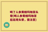 喝了人参黄精玛珈茶头晕(喝人参黄精玛珈茶后出现头晕，需注意)