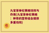 九宝茶参杞黄精功效与作用(九宝茶参杞黄精：神奇的营养组合提供多重功效)