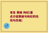党生 黄精 枸杞(重点介绍黄精与枸杞的功效与作用)
