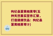 枸杞桑葚黄精黑枣(五种天然果实营养汇聚，打造健康饮品：枸杞桑葚黄精黑枣汁)