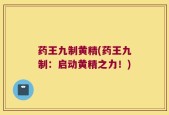 药王九制黄精(药王九制：启动黄精之力！)
