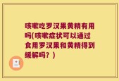 咳嗽吃罗汉果黄精有用吗(咳嗽症状可以通过食用罗汉果和黄精得到缓解吗？)