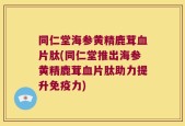 同仁堂海参黄精鹿茸血片肽(同仁堂推出海参黄精鹿茸血片肽助力提升免疫力)